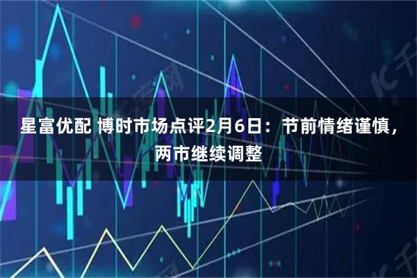 星富优配 博时市场点评2月6日：节前情绪谨慎，两市继续调整