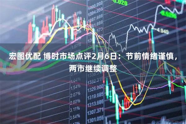 宏图优配 博时市场点评2月6日：节前情绪谨慎，两市继续调整