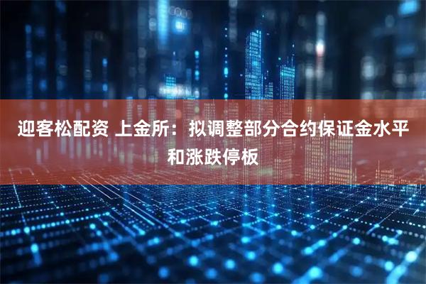 迎客松配资 上金所：拟调整部分合约保证金水平和涨跌停板