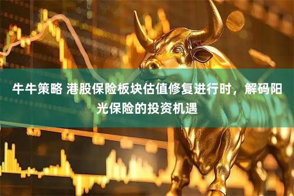 牛牛策略 港股保险板块估值修复进行时，解码阳光保险的投资机遇